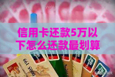 信用卡还款5万以下怎么还款最划算？更低还款额度是多少？