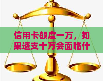 信用卡额度一万，如果透支十万会面临什么后果和解决办法？