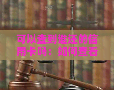 可以查到谁还的信用卡吗：如何查看信用卡还款人及微信操作指南