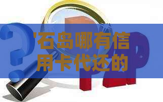 '石岛哪有信用卡代还的'如何选择最合适的服务提供商