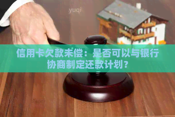 信用卡欠款未偿：是否可以与银行协商制定还款计划？