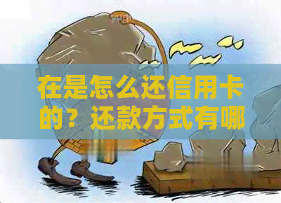 在是怎么还信用卡的？还款方式有哪些？