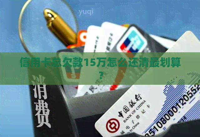 信用卡总欠款15万怎么还清最划算？