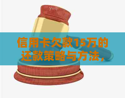 信用卡欠款15万的还款策略与方法，如何有效摆脱债务困境？