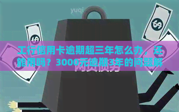 工行信用卡逾期超三年怎么办，还能用吗？3000元逾期3年的问题解析