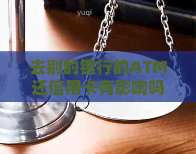 去别的银行的ATM还信用卡有影响吗？安全吗？需要手续费吗？