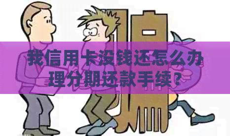 我信用卡没钱还怎么办理分期还款手续？