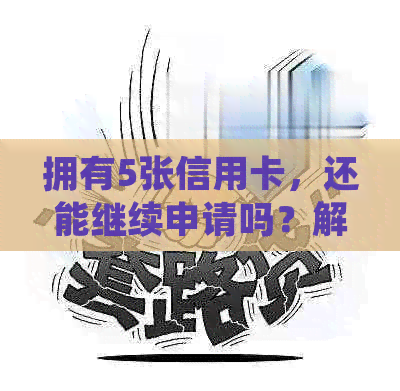 拥有5张信用卡，还能继续申请吗？解答您的疑惑并提供更多相关信息。