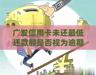 广发信用卡未还更低还款额是否视为逾期及影响信用评分的探讨