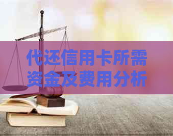 代还信用卡所需资金及费用分析：全面了解还款成本和注意事项