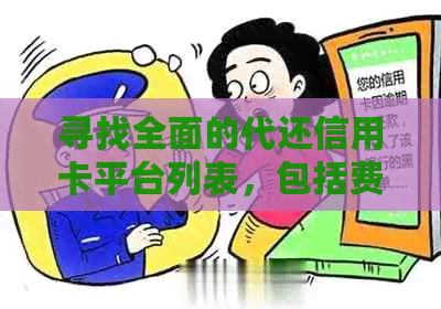 寻找全面的代还信用卡平台列表，包括费用、流程、优缺点等详细分析