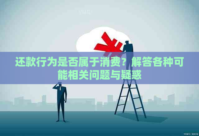 还款行为是否属于消费？解答各种可能相关问题与疑惑