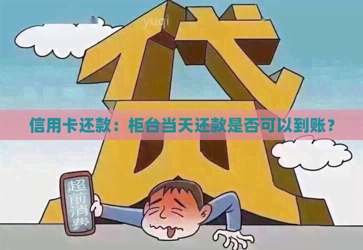 信用卡还款：柜台当天还款是否可以到账？