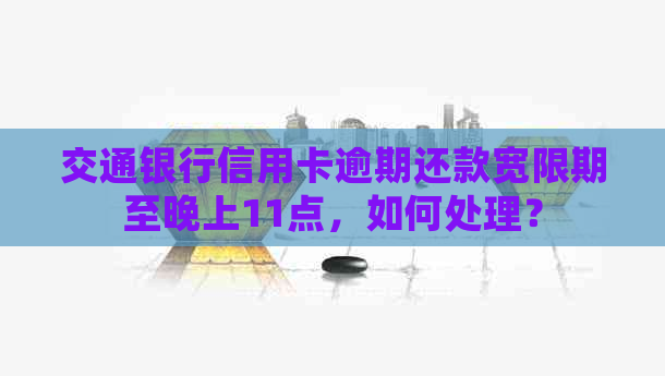 交通银行信用卡逾期还款宽限期至晚上11点，如何处理？