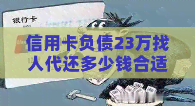 信用卡负债23万找人代还多少钱合适？