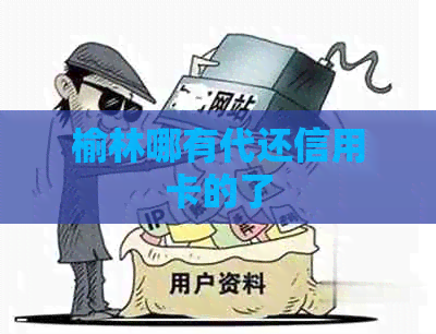 榆林哪有代还信用卡的了