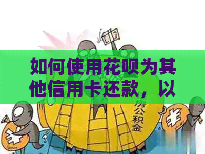 如何使用花呗为其他信用卡还款，以及操作指南