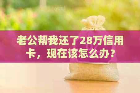 老公帮我还了28万信用卡，现在该怎么办？