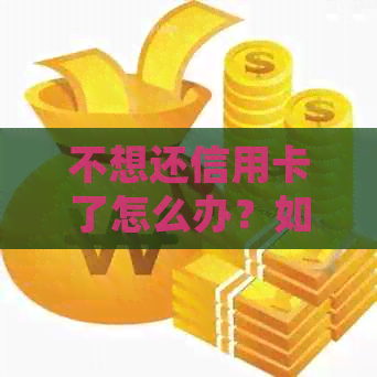 不想还信用卡了怎么办？如何处理欠款和避免逾期？