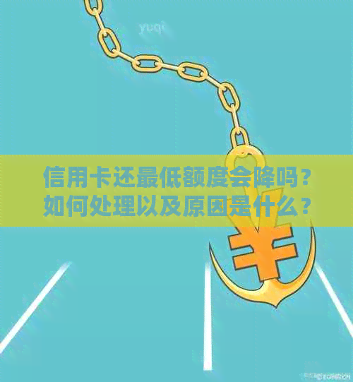 信用卡还更低额度会降吗？如何处理以及原因是什么？利息和信用影响如何？