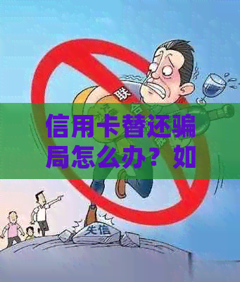 信用卡替还骗局怎么办？如何避免和处理这类问题。