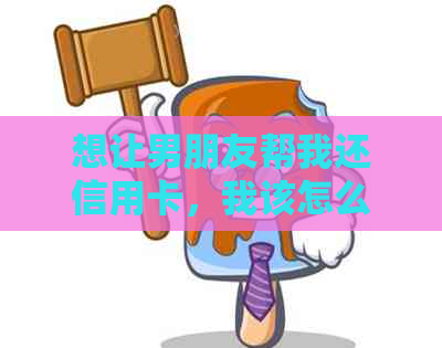 想让男朋友帮我还信用卡，我该怎么开口？