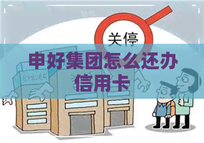 申好集团怎么还办信用卡