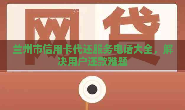 兰州市信用卡代还服务电话大全，解决用户还款难题