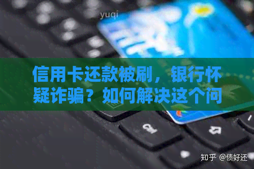 信用卡还款被刷，银行怀疑诈骗？如何解决这个问题并保护自己的权益