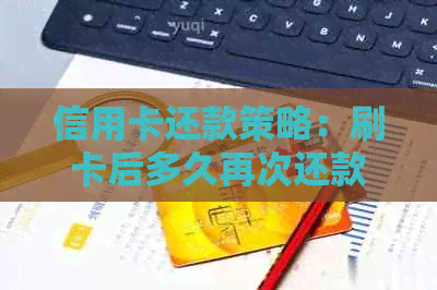 信用卡还款策略：刷卡后多久再次还款合适？