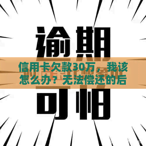 信用卡欠款30万，我该怎么办？无法偿还的后果和解决方案全面解析