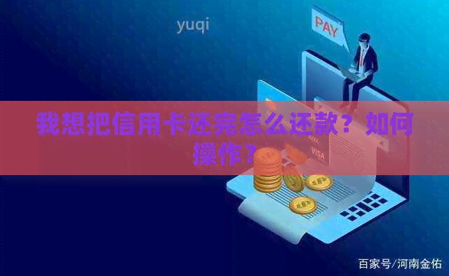 我想把信用卡还完怎么还款？如何操作？