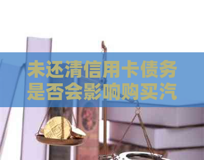 未还清信用卡债务是否会影响购买汽车及可能的影响因素分析