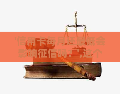 '信用卡每月还更低会影响吗？',这个标题包含了你所有问题的答案。