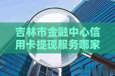 吉林市金融中心信用卡提现服务哪家好？