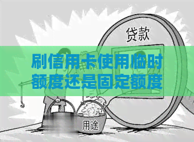 刷信用卡使用临时额度还是固定额度更佳：哪个步骤应优先考虑？