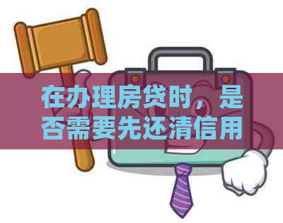 在办理房贷时，是否需要先还清信用卡债务？——解答购房者的疑问