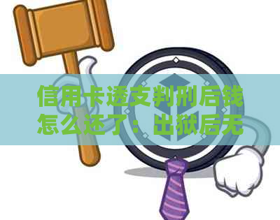 信用卡透支判刑后钱怎么还了：出狱后无力偿还怎么办？