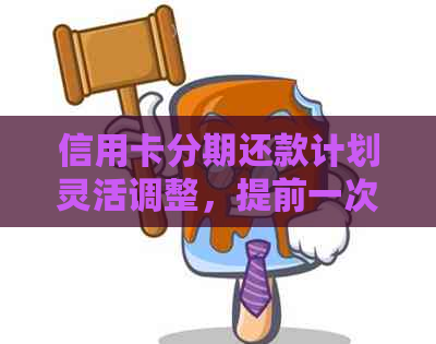 信用卡分期还款计划灵活调整，提前一次性还清是否可行？