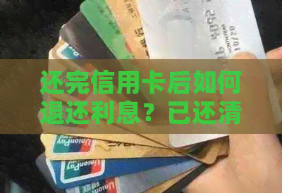 还完信用卡后如何退还利息？已还清信用卡后出现退款怎么办？