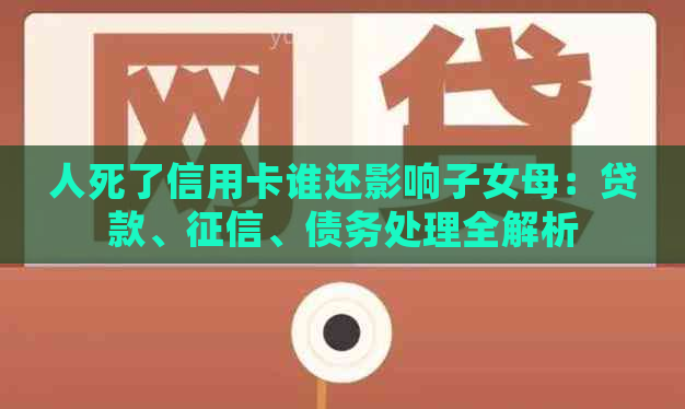 人死了信用卡谁还影响子女母：贷款、、债务处理全解析