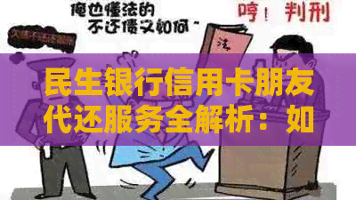 民生银行信用卡朋友代还服务全解析：如何操作、安全性、费用等一应俱全