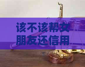 该不该帮女朋友还信用卡的钱：分手后能否追回？。