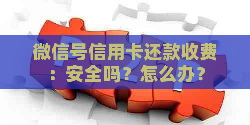 微信号信用卡还款收费：安全吗？怎么办？