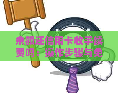 余额还信用卡收手续费吗：操作步骤与免手续费技巧