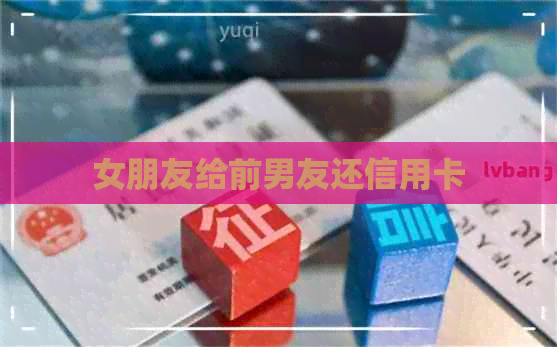 女朋友给前男友还信用卡