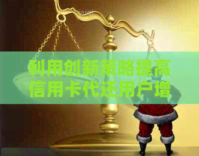 利用创新策略提高信用卡代还用户增长的有效方法