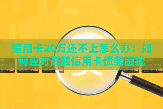 信用卡20万还不上怎么办：如何应对高额信用卡债务困扰？