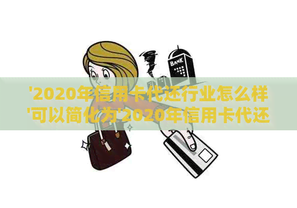 '2020年信用卡代还行业怎么样'可以简化为'2020年信用卡代还行业情况如何'。