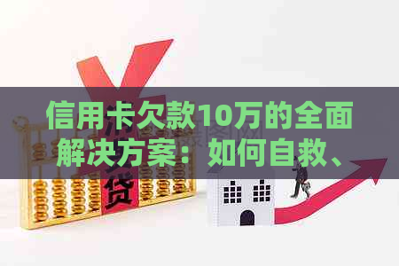 信用卡欠款10万的全面解决方案：如何自救、应对和债务重组